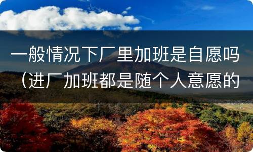 一般情况下厂里加班是自愿吗（进厂加班都是随个人意愿的吗）
