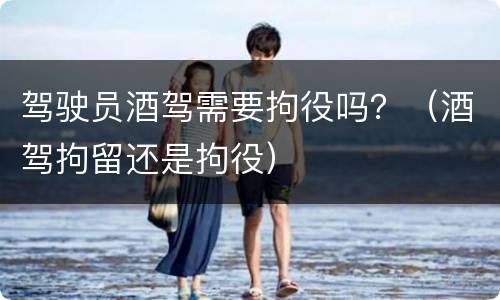 驾驶员酒驾需要拘役吗？（酒驾拘留还是拘役）