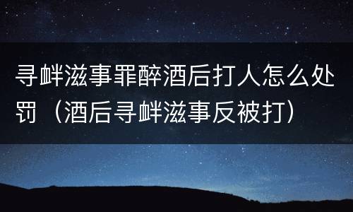 寻衅滋事罪醉酒后打人怎么处罚（酒后寻衅滋事反被打）