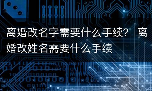 离婚改名字需要什么手续？ 离婚改姓名需要什么手续