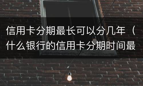 信用卡分期最长可以分几年（什么银行的信用卡分期时间最长）