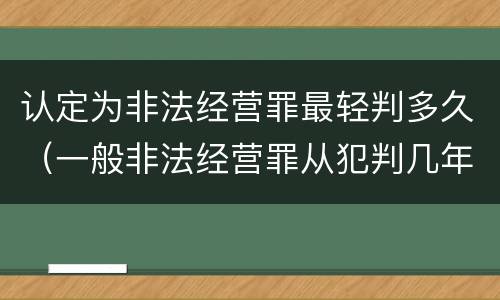 认定为非法经营罪最轻判多久（一般非法经营罪从犯判几年）