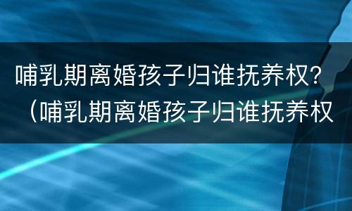 哺乳期离婚孩子归谁抚养权？（哺乳期离婚孩子归谁抚养权,女方没工作）