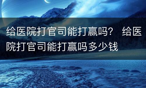 给医院打官司能打赢吗？ 给医院打官司能打赢吗多少钱