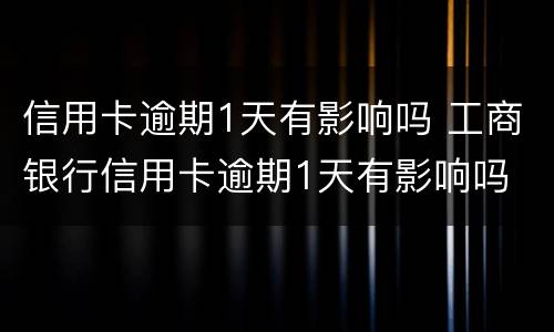信用卡逾期1天有影响吗 工商银行信用卡逾期1天有影响吗