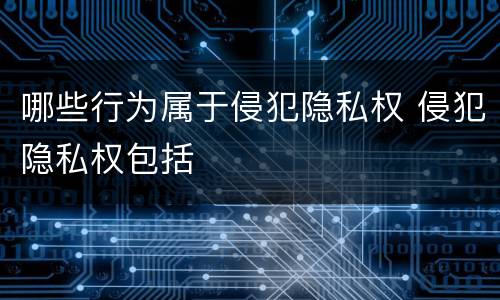 哪些行为属于侵犯隐私权 侵犯隐私权包括