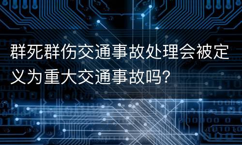 群死群伤交通事故处理会被定义为重大交通事故吗？