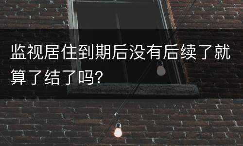 监视居住到期后没有后续了就算了结了吗？