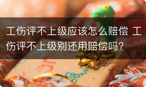 工伤评不上级应该怎么赔偿 工伤评不上级别还用赔偿吗?