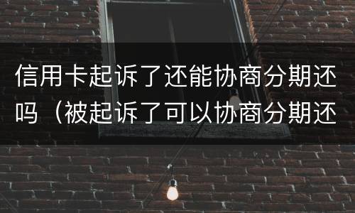 信用卡起诉了还能协商分期还吗（被起诉了可以协商分期还款吗）
