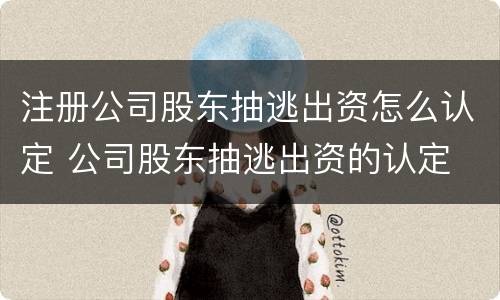 注册公司股东抽逃出资怎么认定 公司股东抽逃出资的认定