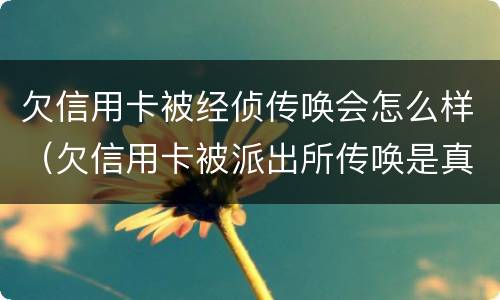 欠信用卡被经侦传唤会怎么样（欠信用卡被派出所传唤是真的吗）