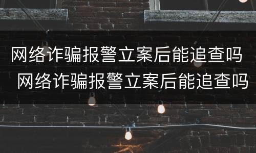 网络诈骗报警立案后能追查吗 网络诈骗报警立案后能追查吗