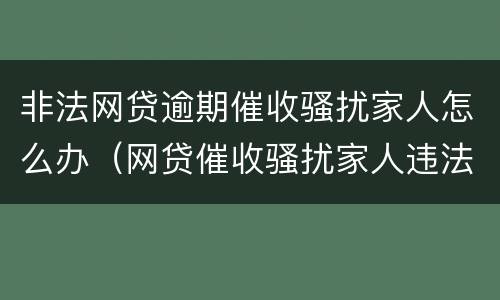 非法网贷逾期催收骚扰家人怎么办（网贷催收骚扰家人违法）