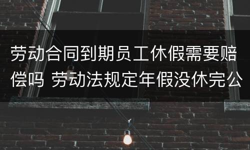 劳动合同到期员工休假需要赔偿吗 劳动法规定年假没休完公司如何赔付