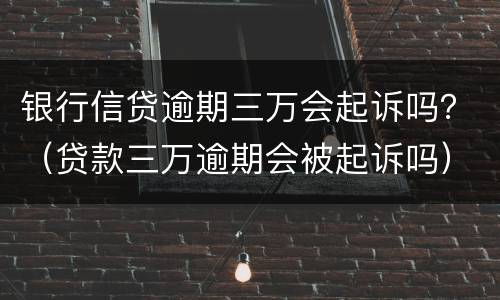 银行信贷逾期三万会起诉吗？（贷款三万逾期会被起诉吗）