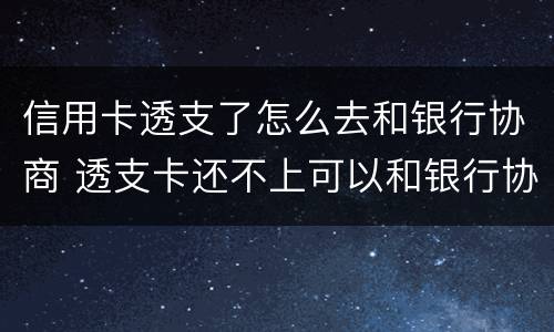 信用卡透支了怎么去和银行协商 透支卡还不上可以和银行协商解决吗