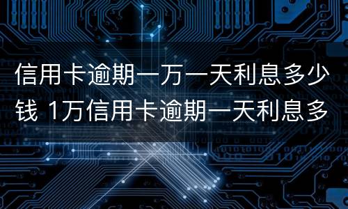 信用卡逾期一万一天利息多少钱 1万信用卡逾期一天利息多少