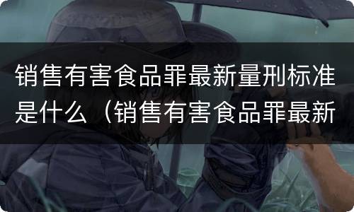 销售有害食品罪最新量刑标准是什么（销售有害食品罪最新量刑标准是什么）
