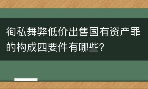 徇私舞弊低价出售国有资产罪的构成四要件有哪些？
