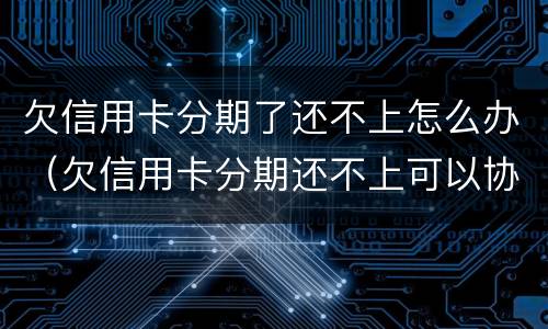 欠信用卡分期了还不上怎么办（欠信用卡分期还不上可以协商解决吗）