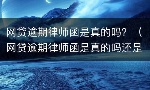 网贷逾期律师函是真的吗？（网贷逾期律师函是真的吗还是假的）