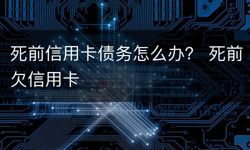 死前信用卡债务怎么办？ 死前欠信用卡