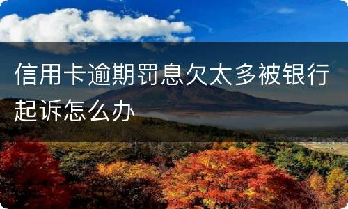 信用卡逾期罚息欠太多被银行起诉怎么办