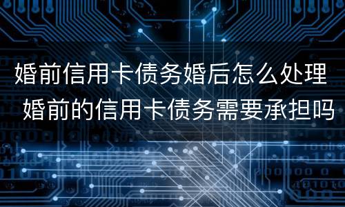 婚前信用卡债务婚后怎么处理 婚前的信用卡债务需要承担吗