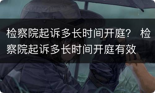 检察院起诉多长时间开庭？ 检察院起诉多长时间开庭有效