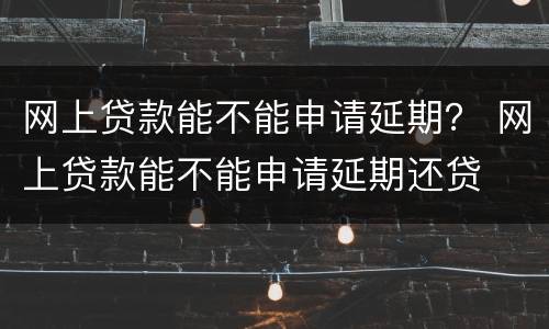 网上贷款能不能申请延期？ 网上贷款能不能申请延期还贷