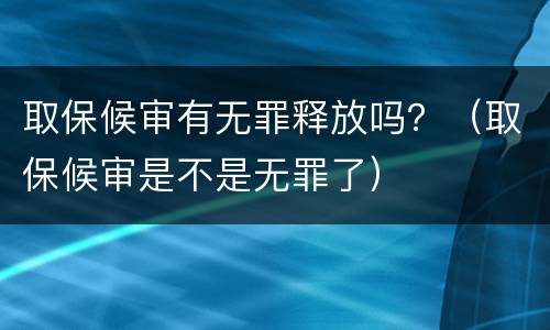 取保候审有无罪释放吗？（取保候审是不是无罪了）