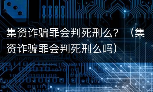 集资诈骗罪会判死刑么？（集资诈骗罪会判死刑么吗）