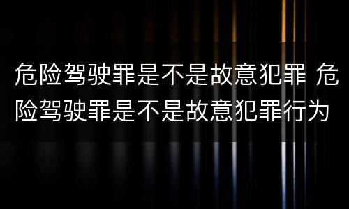 危险驾驶罪是不是故意犯罪 危险驾驶罪是不是故意犯罪行为