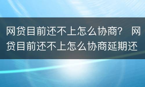 网贷目前还不上怎么协商？ 网贷目前还不上怎么协商延期还款