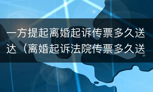 一方提起离婚起诉传票多久送达（离婚起诉法院传票多久送达）
