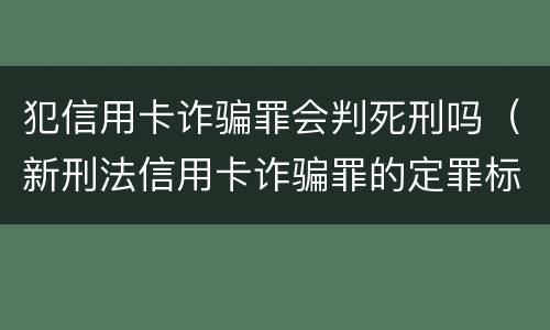 犯信用卡诈骗罪会判死刑吗（新刑法信用卡诈骗罪的定罪标准?）