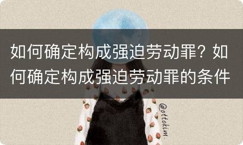如何确定构成强迫劳动罪? 如何确定构成强迫劳动罪的条件