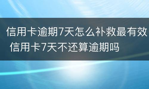 信用卡逾期7天怎么补救最有效 信用卡7天不还算逾期吗