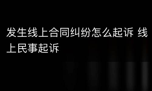发生线上合同纠纷怎么起诉 线上民事起诉