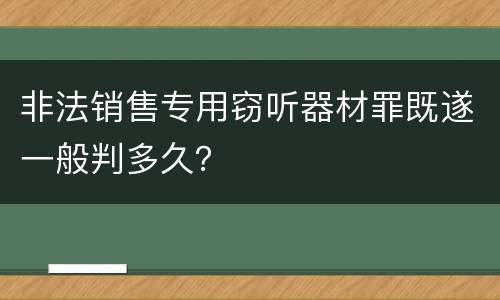 非法销售专用窃听器材罪既遂一般判多久？