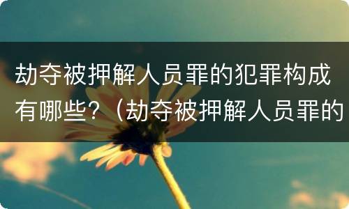 劫夺被押解人员罪的犯罪构成有哪些?（劫夺被押解人员罪的犯罪构成有哪些条件）