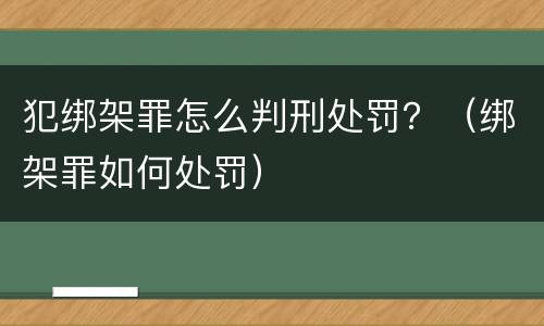 犯绑架罪怎么判刑处罚？（绑架罪如何处罚）