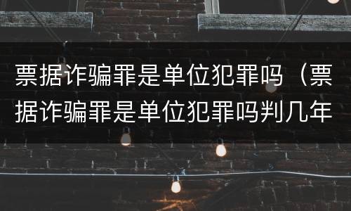 票据诈骗罪是单位犯罪吗（票据诈骗罪是单位犯罪吗判几年）