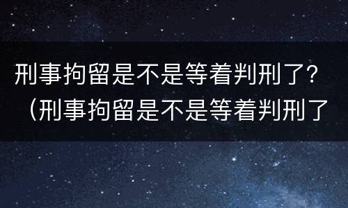 刑事拘留是不是等着判刑了？（刑事拘留是不是等着判刑了才放人）