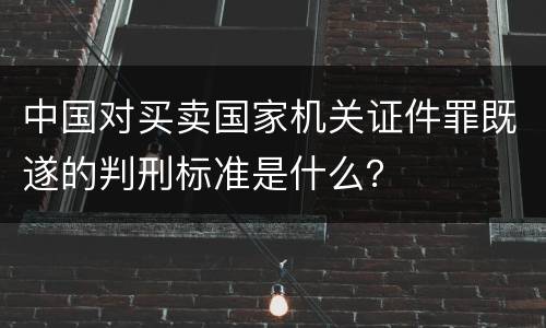 中国对买卖国家机关证件罪既遂的判刑标准是什么？