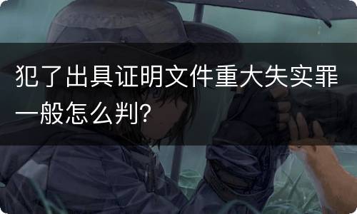 犯了出具证明文件重大失实罪一般怎么判？