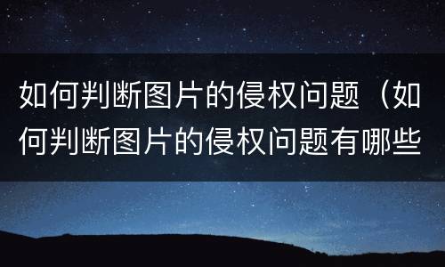 如何判断图片的侵权问题（如何判断图片的侵权问题有哪些）