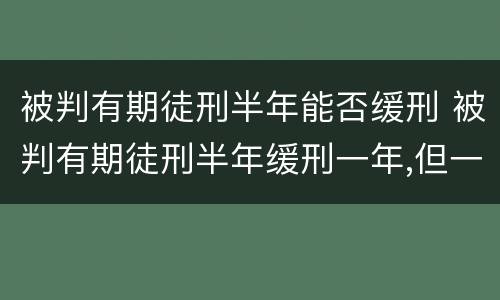 被判有期徒刑半年能否缓刑 被判有期徒刑半年缓刑一年,但一直没执行