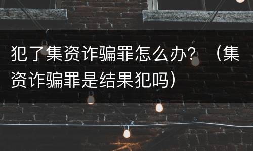 犯了集资诈骗罪怎么办？（集资诈骗罪是结果犯吗）